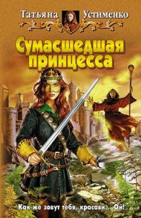 Сумасшедшая принцесса - Устименко Татьяна Сумасшедшая принцесса - Устименко Татьяна